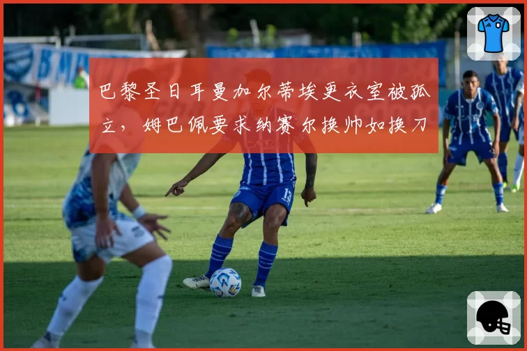 巴黎圣日耳曼加尔蒂埃更衣室被孤立，姆巴佩要求纳赛尔换帅如换刀