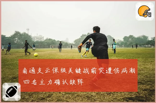 南通支云保级关键战前突遭伤病潮 四名主力确认缺阵