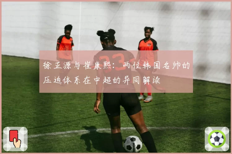 徐正源与崔康熙：两位韩国名帅的压迫体系在中超的异同解读
