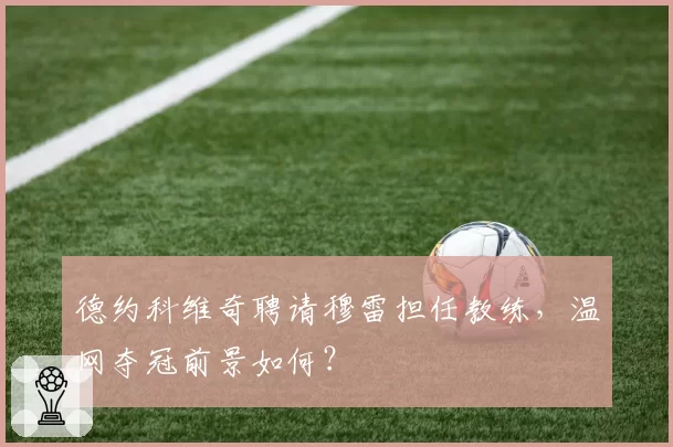 德约科维奇聘请穆雷担任教练,温网夺冠前景如何?