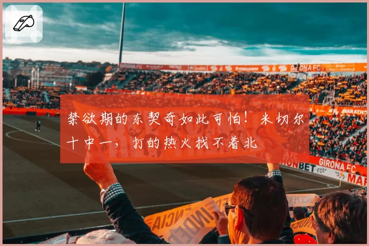 禁欲期的东契奇如此可怕！米切尔十中一，打的热火找不着北