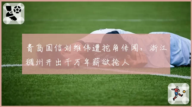 青岛国信刘维伟遭挖角传闻，浙江稠州开出千万年薪欲抢人