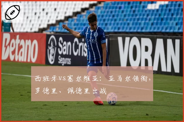 西班牙vs塞尔维亚：亚马尔领衔，罗德里、佩德里出战