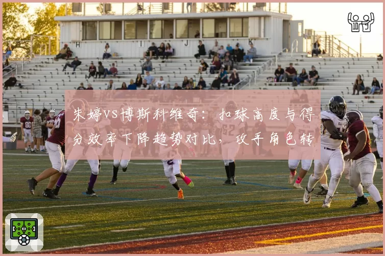 朱婷vs博斯科维奇：扣球高度与得分效率下降趋势对比，攻手角色转型分化
