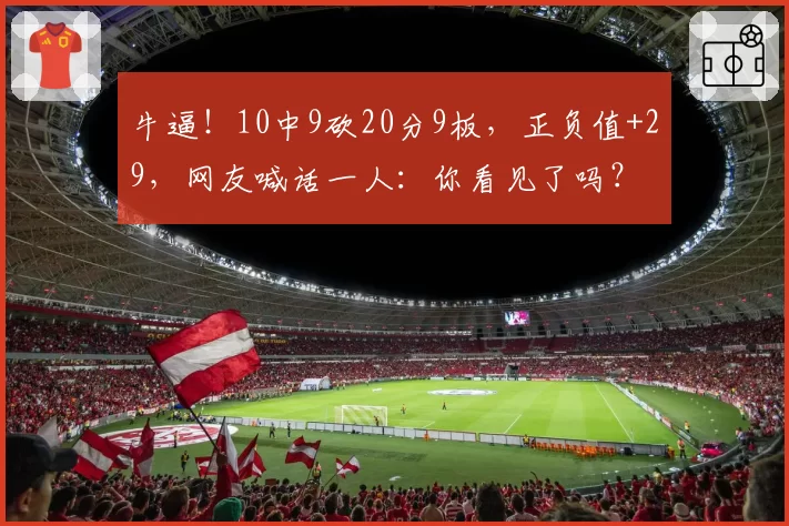 牛逼！10中9砍20分9板，正负值+29，网友喊话一人：你看见了吗？