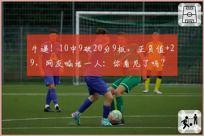 牛逼！10中9砍20分9板，正负值+29，网友喊话一人：你看见了吗？
