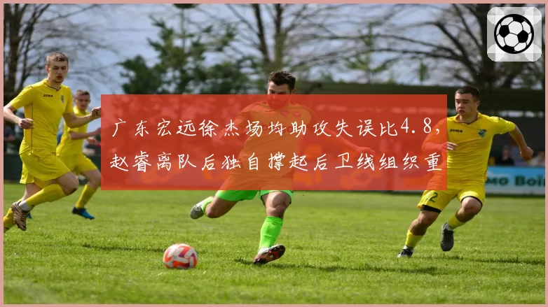 广东宏远徐杰场均助攻失误比4.8，赵睿离队后独自撑起后卫线组织重任