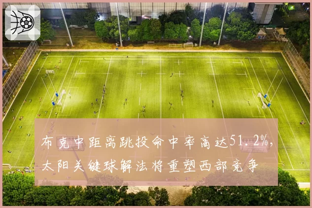 布克中距离跳投命中率高达51.2%,太阳关键球解法将重塑西部竞争