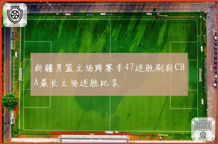 新疆男篮主场跨赛季47连胜刷新CBA最长主场连胜纪录