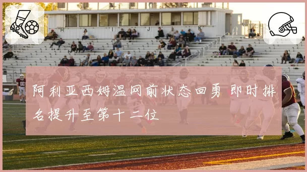 阿利亚西姆温网前状态回勇 即时排名提升至第十二位