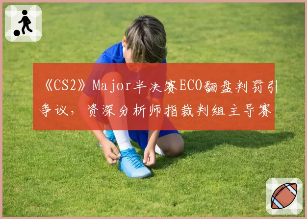 《CS2》Major半决赛ECO翻盘判罚引争议，资深分析师指裁判组主导赛果