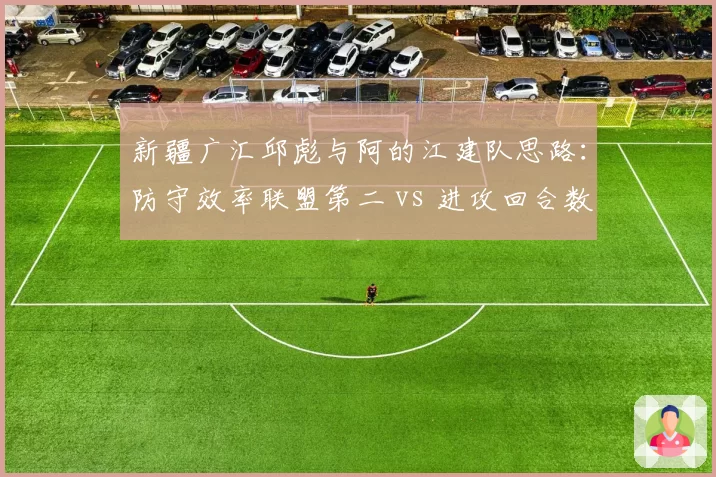 新疆广汇邱彪与阿的江建队思路：防守效率联盟第二 vs 进攻回合数倒数第三