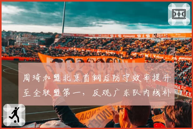 周琦加盟北京首钢后防守效率提升至全联盟第一，反观广东队内线补强效果不佳