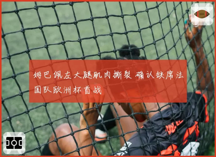 姆巴佩左大腿肌肉撕裂 确认缺席法国队欧洲杯首战