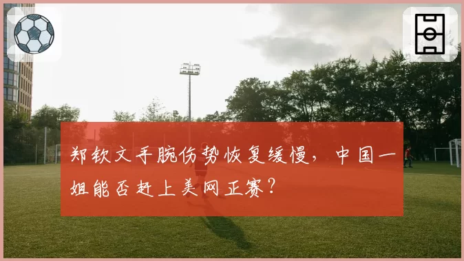 郑钦文手腕伤势恢复缓慢，中国一姐能否赶上美网正赛？