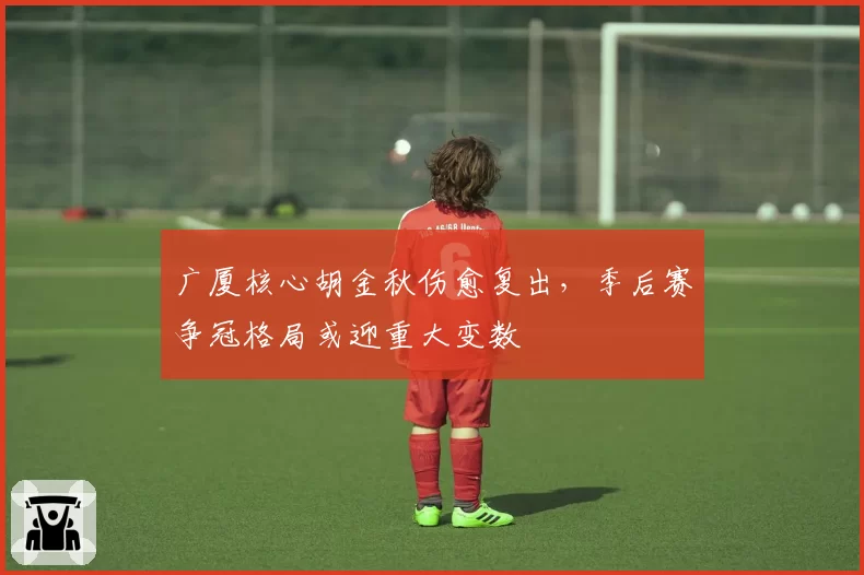 广厦核心胡金秋伤愈复出，季后赛争冠格局或迎重大变数