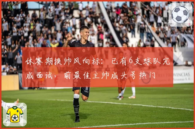 休赛期换帅风向标:已有6支球队完成面试,前最佳主帅成头号热门