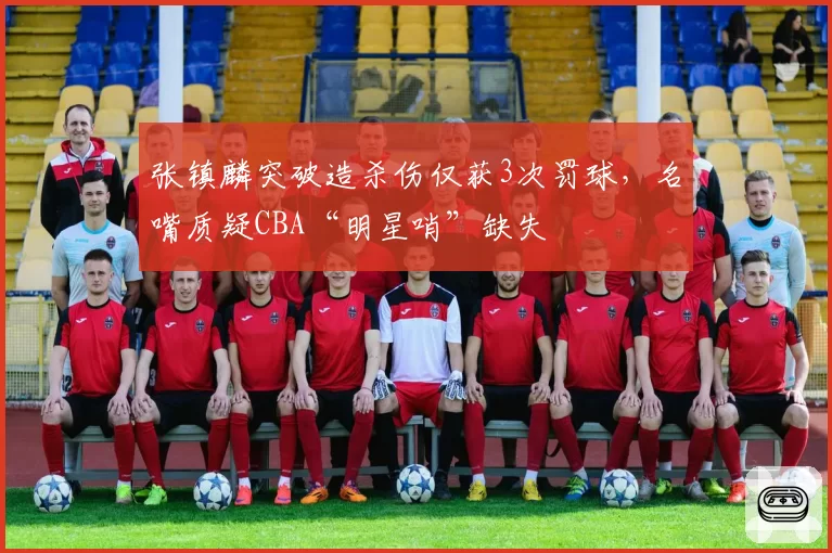 张镇麟突破造杀伤仅获3次罚球，名嘴质疑CBA“明星哨”缺失