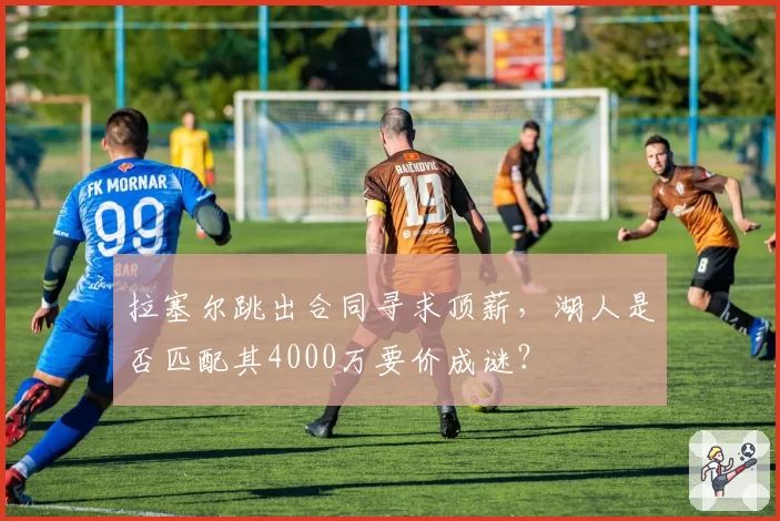 拉塞尔跳出合同寻求顶薪，湖人是否匹配其4000万要价成谜？