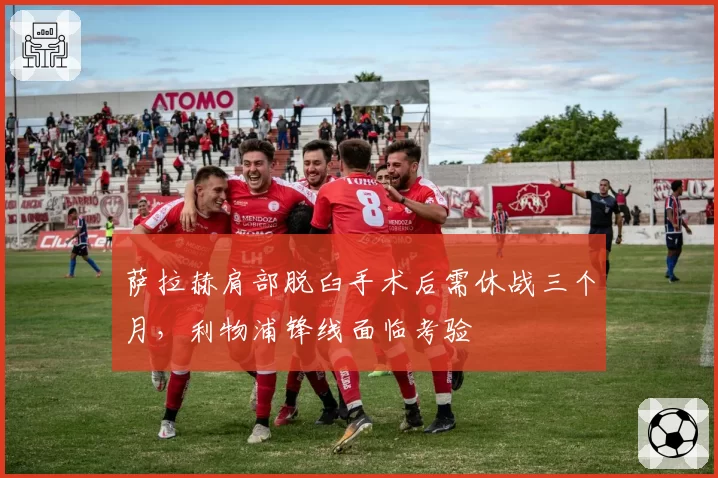 萨拉赫肩部脱臼手术后需休战三个月,利物浦锋线面临考验