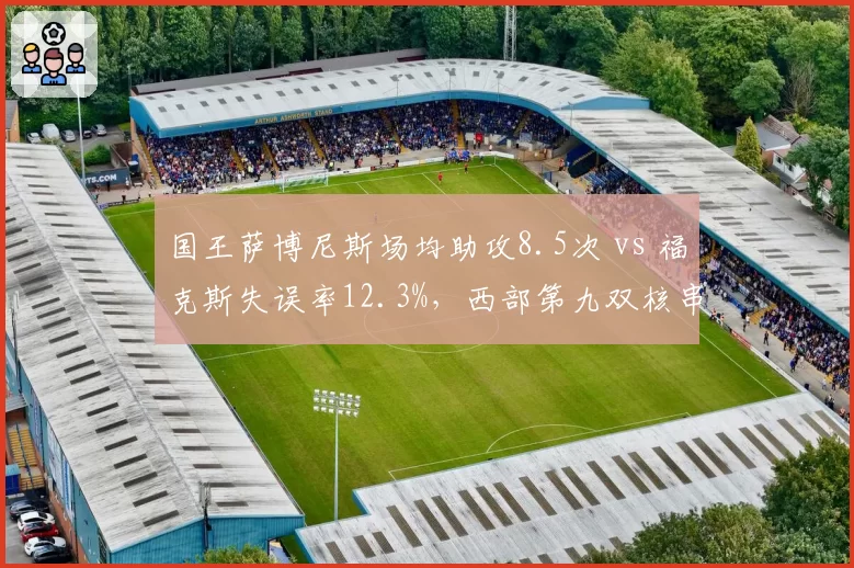 国王萨博尼斯场均助攻8.5次 vs 福克斯失误率12.3%，西部第九双核串联与决策效率对比
