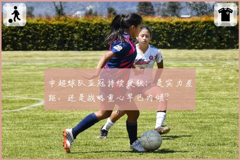 中超球队亚冠持续疲软：是实力差距，还是战略重心早已内倾？