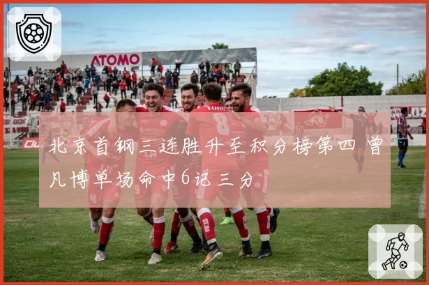 北京首钢三连胜升至积分榜第四 曾凡博单场命中6记三分