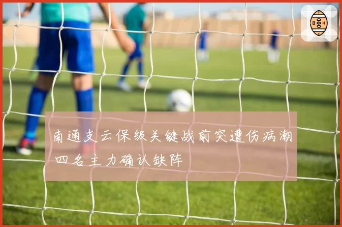 南通支云保级关键战前突遭伤病潮 四名主力确认缺阵