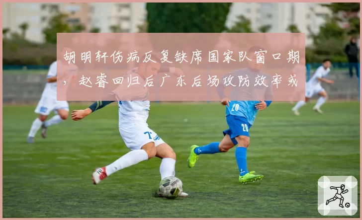 胡明轩伤病反复缺席国家队窗口期,赵睿回归后广东后场攻防效率或降至近五年谷底