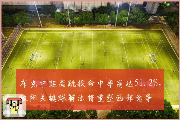 布克中距离跳投命中率高达51.2%,太阳关键球解法将重塑西部竞争