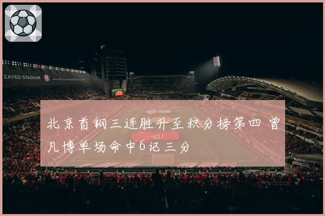 北京首钢三连胜升至积分榜第四 曾凡博单场命中6记三分