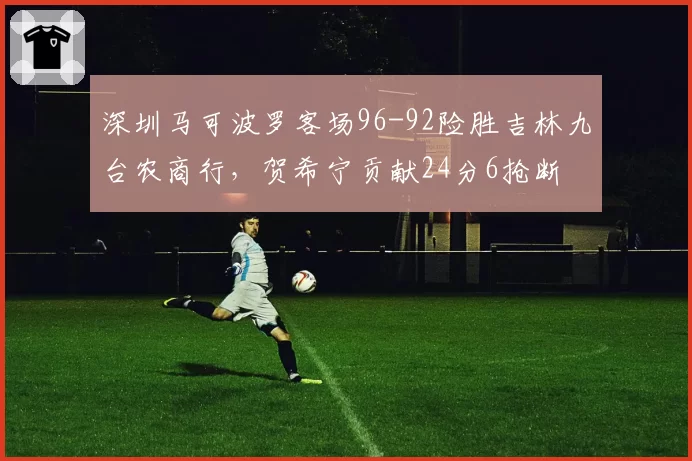 深圳马可波罗客场96-92险胜吉林九台农商行，贺希宁贡献24分6抢断
