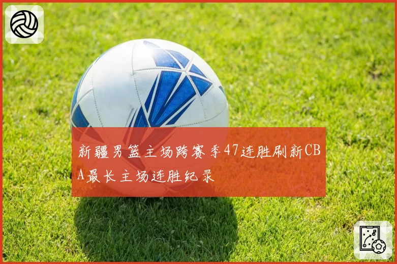 新疆男篮主场跨赛季47连胜刷新CBA最长主场连胜纪录
