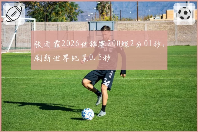 张雨霏2026世锦赛200蝶2分01秒，刷新世界纪录0.5秒