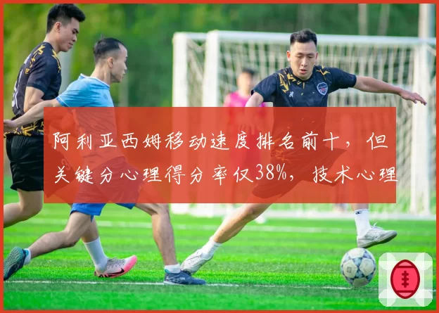 阿利亚西姆移动速度排名前十，但关键分心理得分率仅38%，技术心理反差大