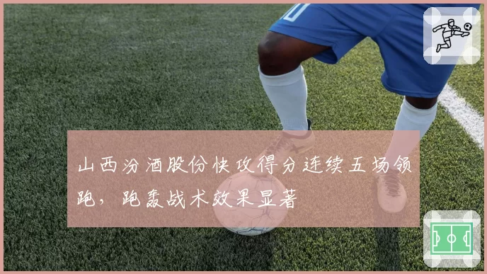 山西汾酒股份快攻得分连续五场领跑，跑轰战术效果显著