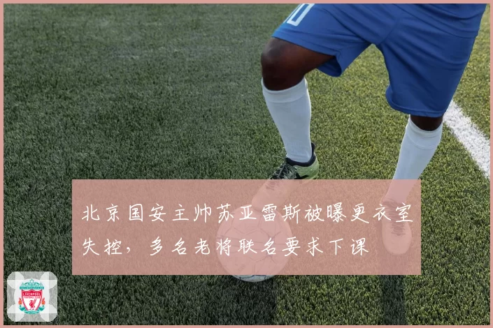 北京国安主帅苏亚雷斯被曝更衣室失控,多名老将联名要求下课