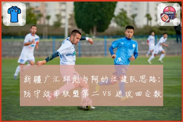 新疆广汇邱彪与阿的江建队思路：防守效率联盟第二 vs 进攻回合数倒数第三