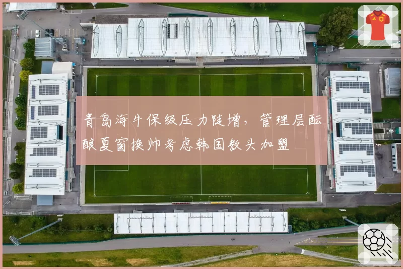 青岛海牛保级压力陡增，管理层酝酿夏窗换帅考虑韩国教头加盟