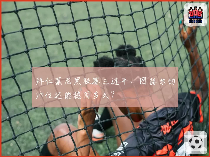 拜仁慕尼黑联赛三连平，图赫尔的帅位还能稳固多久？