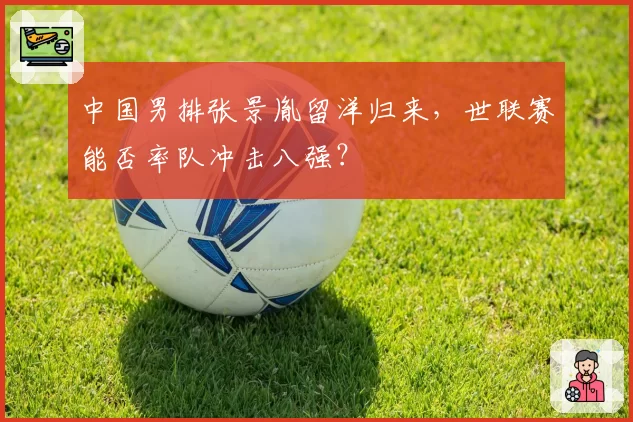 中国男排张景胤留洋归来，世联赛能否率队冲击八强？