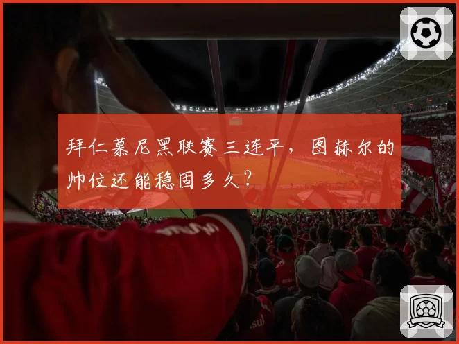 拜仁慕尼黑联赛三连平，图赫尔的帅位还能稳固多久？