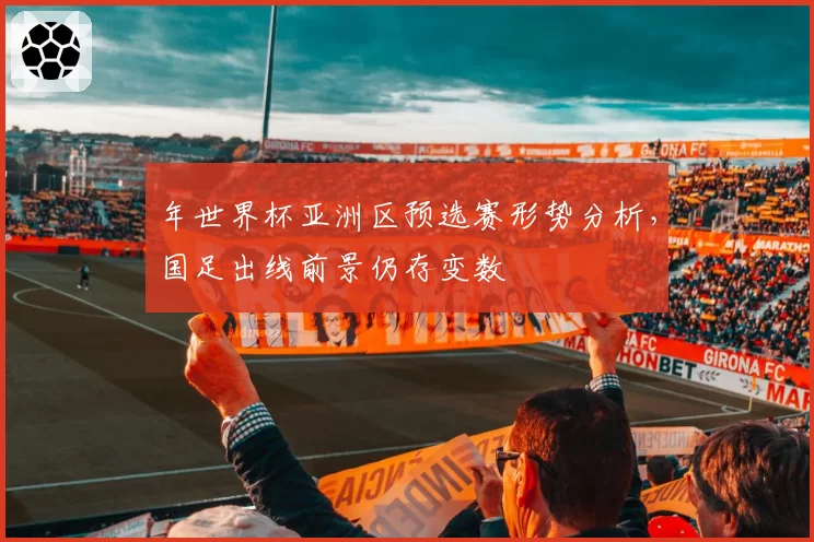 年世界杯亚洲区预选赛形势分析，国足出线前景仍存变数
