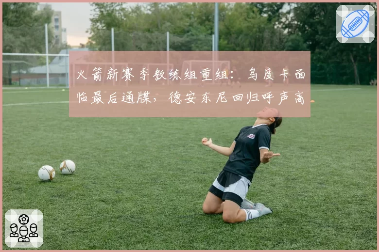 火箭新赛季教练组重组：乌度卡面临最后通牒，德安东尼回归呼声高