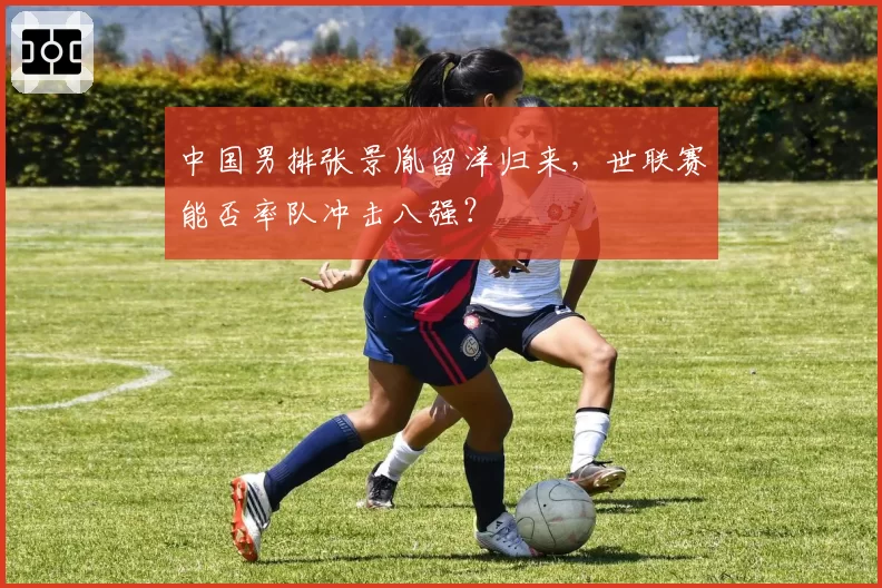 中国男排张景胤留洋归来，世联赛能否率队冲击八强？