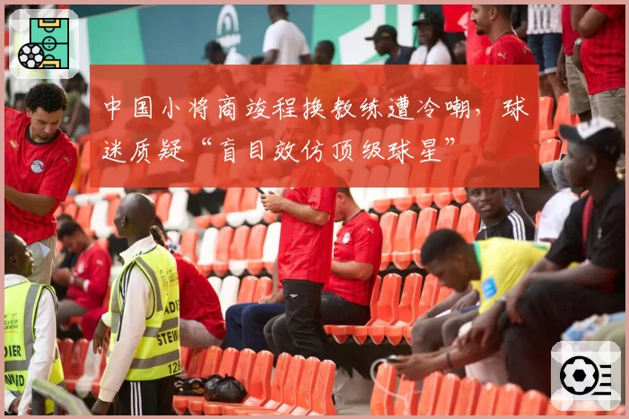 中国小将商竣程换教练遭冷嘲，球迷质疑“盲目效仿顶级球星”