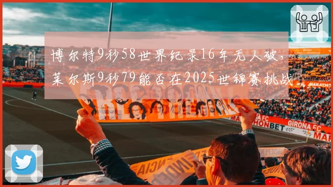 博尔特9秒58世界纪录16年无人破，莱尔斯9秒79能否在2025世锦赛挑战？