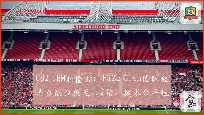 CS2 IEM科隆站：FaZe Clan团队经济分配拉低至1.2倍，战术公平性引争议