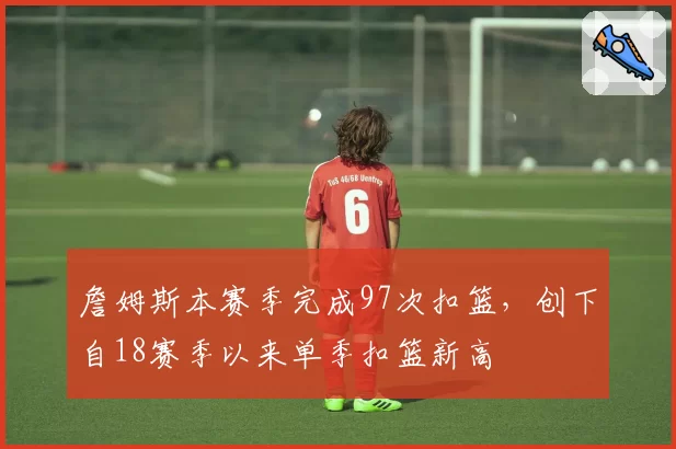 詹姆斯本赛季完成97次扣篮，创下自18赛季以来单季扣篮新高