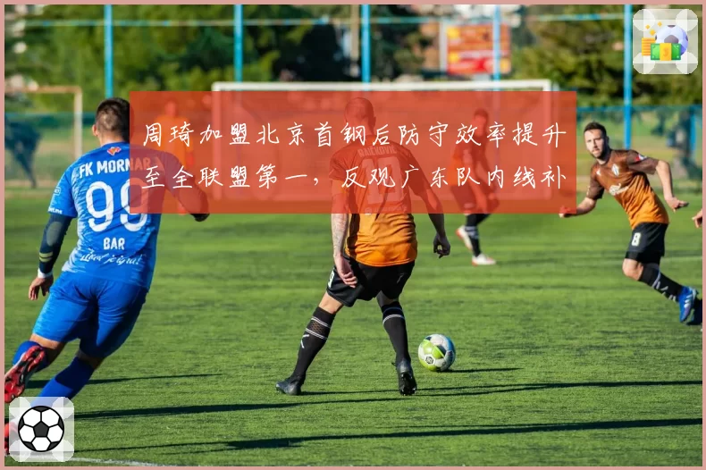 周琦加盟北京首钢后防守效率提升至全联盟第一，反观广东队内线补强效果不佳